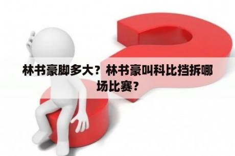 林书豪脚多大？林书豪叫科比挡拆哪场比赛？