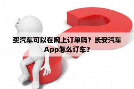 买汽车可以在网上订单吗？长安汽车App怎么订车？