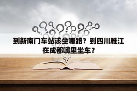 到新南门车站该坐哪路？到四川雅江在成都哪里坐车？