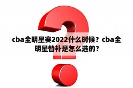 cba全明星赛2022什么时候？cba全明星替补是怎么选的？