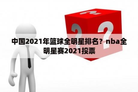 中国2021年篮球全明星排名？nba全明星赛2021投票