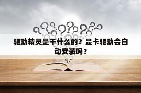 驱动精灵是干什么的？显卡驱动会自动安装吗？