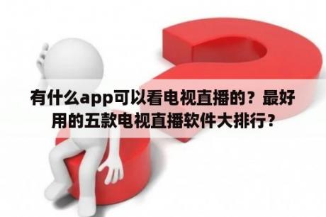 有什么app可以看电视直播的？最好用的五款电视直播软件大排行？