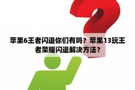 苹果6王者闪退你们有吗？苹果13玩王者荣耀闪退解决方法？