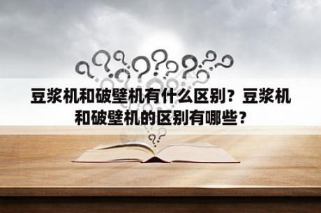 豆浆机和破壁机有什么区别？豆浆机和破壁机的区别有哪些？