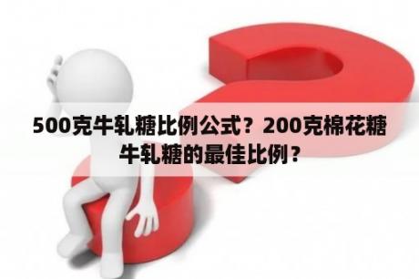 500克牛轧糖比例公式？200克棉花糖牛轧糖的最佳比例？