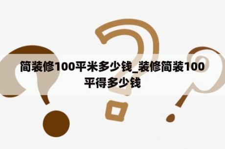 简装修100平米多少钱_装修简装100平得多少钱