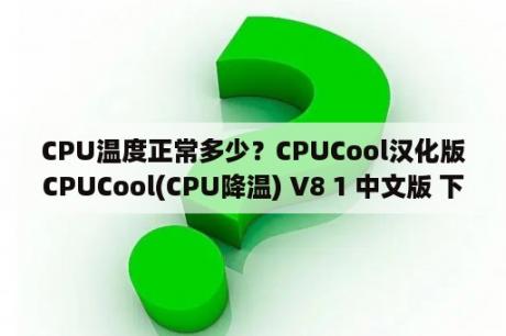 CPU温度正常多少？CPUCool汉化版CPUCool(CPU降温) V8 1 中文版 下载 当下软