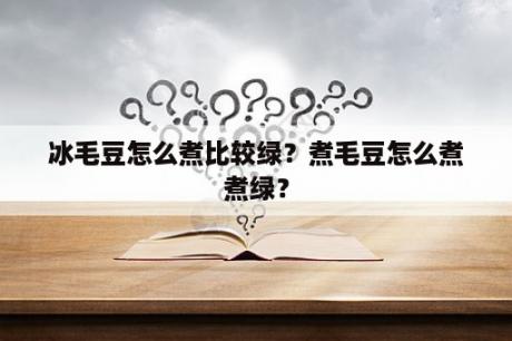 冰毛豆怎么煮比较绿？煮毛豆怎么煮煮绿？