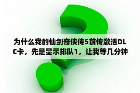 为什么我的仙剑奇侠传5前传激活DLC卡，先是显示排队1，让我等几分钟，几分钟后却显示错误码7呢？仙剑奇侠传5dlc1需要重新开始吗？