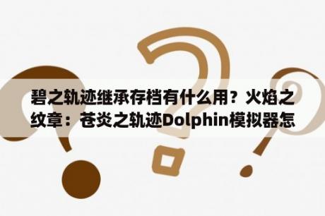 碧之轨迹继承存档有什么用？火焰之纹章：苍炎之轨迹Dolphin模拟器怎么存档？