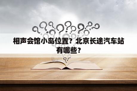 相声会馆小岛位置？北京长途汽车站有哪些？