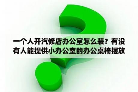 一个人开汽修店办公室怎么装？有没有人能提供小办公室的办公桌椅摆放的图片？