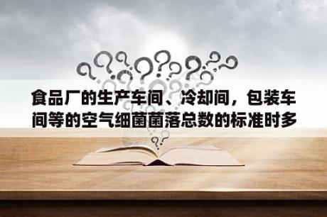 食品厂的生产车间、冷却间，包装车间等的空气细菌菌落总数的标准时多少？菌落总数超过多少就超标？硫化氢国家标准是多少？如何检测空气中硫化氢的浓度？