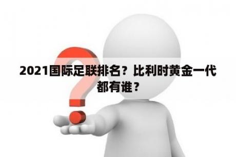 2021国际足联排名？比利时黄金一代都有谁？