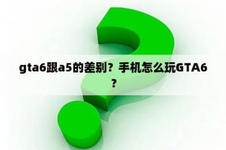 gta6跟a5的差别？手机怎么玩GTA6？