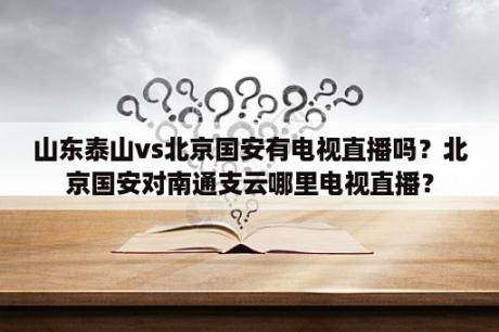 山东泰山vs北京国安有电视直播吗？北京国安对南通支云哪里电视直播？