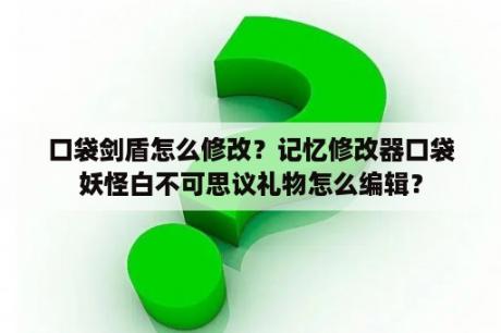 口袋剑盾怎么修改？记忆修改器口袋妖怪白不可思议礼物怎么编辑？