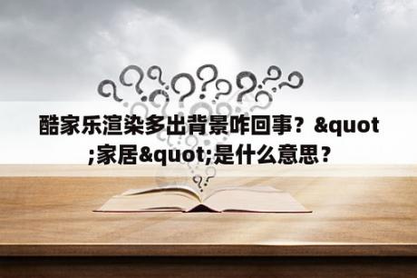 酷家乐渲染多出背景咋回事？"家居"是什么意思？