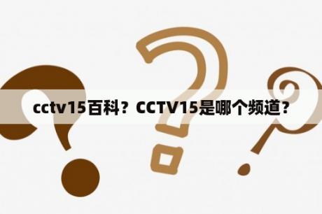 cctv15百科？CCTV15是哪个频道？