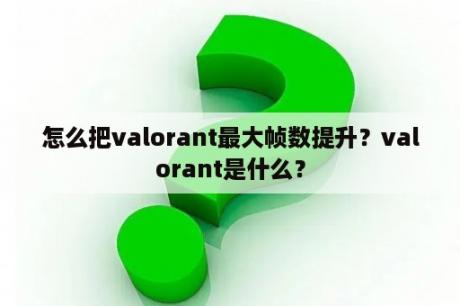 怎么把valorant最大帧数提升？valorant是什么？