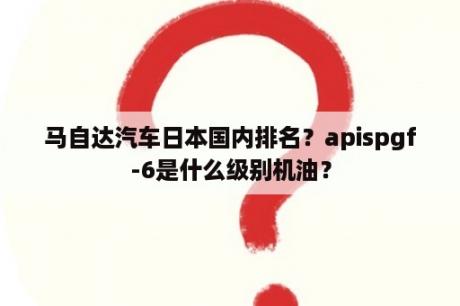 马自达汽车日本国内排名？apispgf-6是什么级别机油？