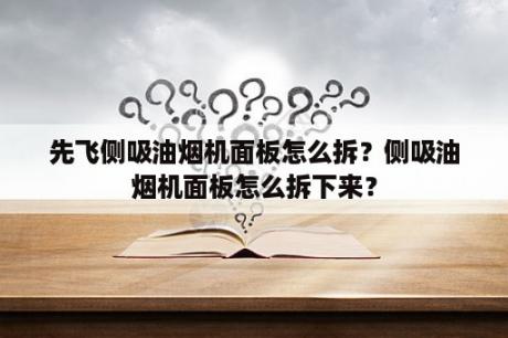 先飞侧吸油烟机面板怎么拆？侧吸油烟机面板怎么拆下来？