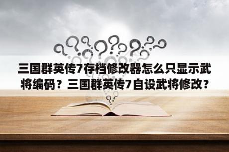 三国群英传7存档修改器怎么只显示武将编码？三国群英传7自设武将修改？