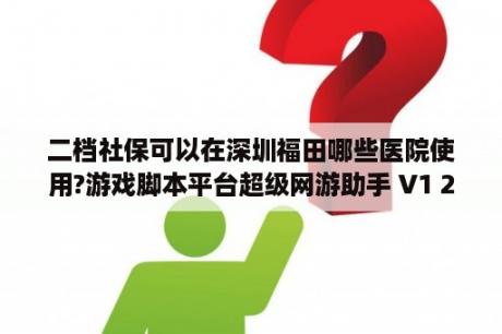 二档社保可以在深圳福田哪些医院使用?游戏脚本平台超级网游助手 V1 2 0012 官方最新版 下载 当