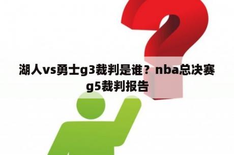 湖人vs勇士g3裁判是谁？nba总决赛g5裁判报告