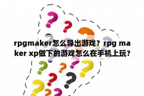 rpgmaker怎么导出游戏？rpg maker xp做下的游戏怎么在手机上玩？