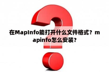 在MapInfo能打开什么文件格式？mapinfo怎么安装？