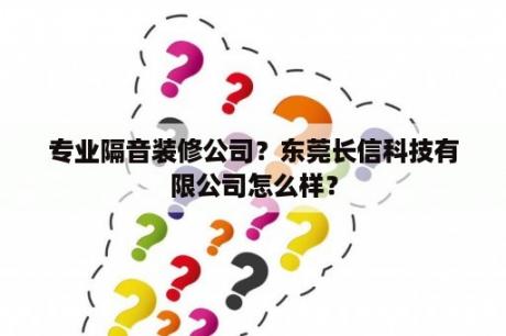 专业隔音装修公司？东莞长信科技有限公司怎么样？