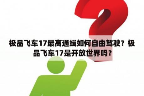 极品飞车17最高通缉如何自由驾驶？极品飞车17是开放世界吗？