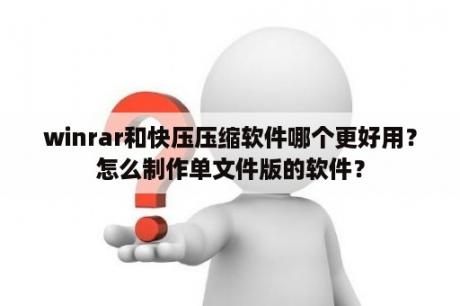 winrar和快压压缩软件哪个更好用？怎么制作单文件版的软件？