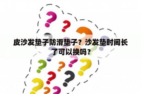 皮沙发垫子防滑垫子？沙发垫时间长了可以换吗？