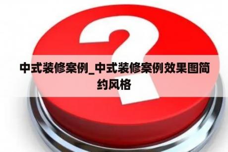 中式装修案例_中式装修案例效果图简约风格