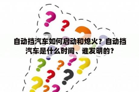 自动挡汽车如何启动和熄火？自动挡汽车是什么时间、谁发明的？