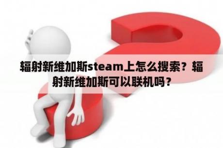 辐射新维加斯steam上怎么搜索？辐射新维加斯可以联机吗？