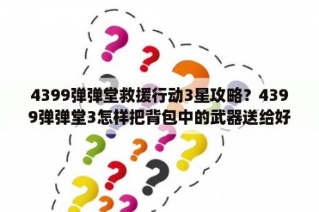 4399弹弹堂救援行动3星攻略？4399弹弹堂3怎样把背包中的武器送给好友？