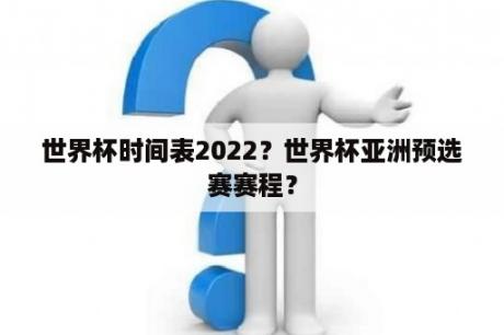 世界杯时间表2022？世界杯亚洲预选赛赛程？