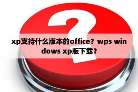 xp支持什么版本的office？wps windows xp版下载？