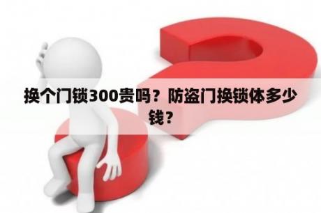 换个门锁300贵吗？防盗门换锁体多少钱？