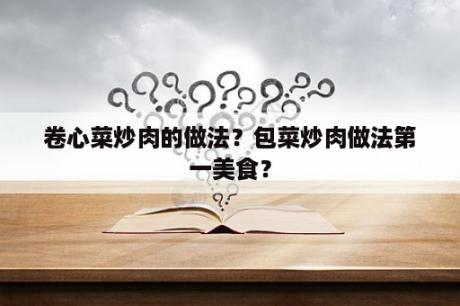 卷心菜炒肉的做法？包菜炒肉做法第一美食？