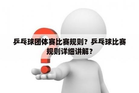 乒乓球团体赛比赛规则？乒乓球比赛规则详细讲解？