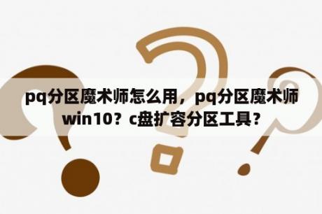 pq分区魔术师怎么用，pq分区魔术师win10？c盘扩容分区工具？