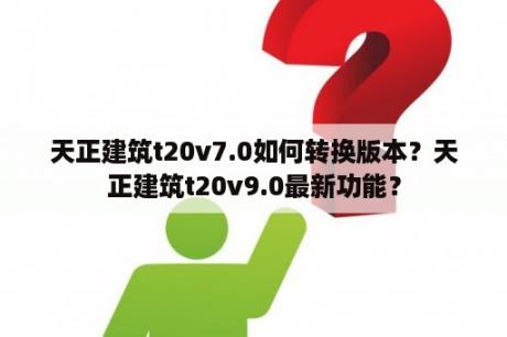 天正建筑t20v7.0如何转换版本？天正建筑t20v9.0最新功能？