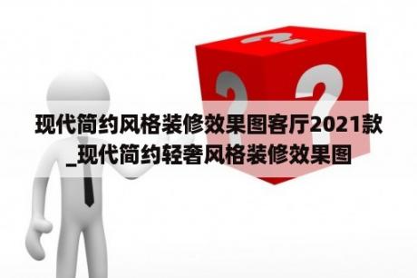 现代简约风格装修效果图客厅2021款_现代简约轻奢风格装修效果图