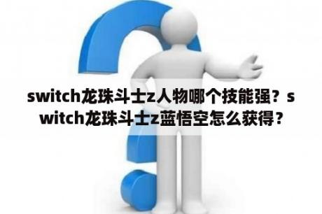 switch龙珠斗士z人物哪个技能强？switch龙珠斗士z蓝悟空怎么获得？