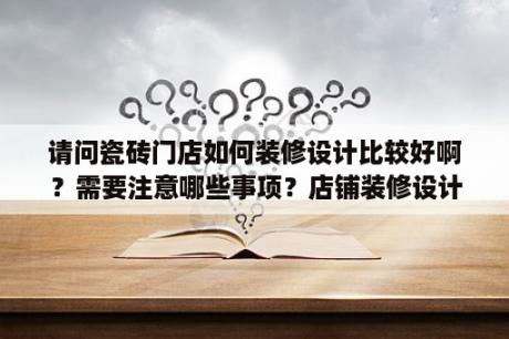 请问瓷砖门店如何装修设计比较好啊？需要注意哪些事项？店铺装修设计最省钱的方法有哪些？